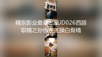 精东影业最新出品JD026西舔取精之孙悟空三操白骨精