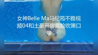 女神Belle Ma马纪筠不雅视频04和土豪开房露脸吹箫口爆