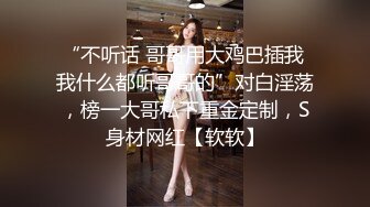 “不听话 哥哥用大鸡巴插我 我什么都听哥哥的”对白淫荡，榜一大哥私下重金定制，S身材网红【软软】