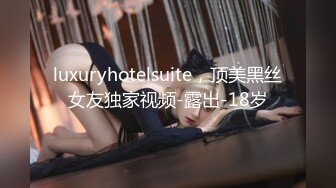 luxuryhotelsuite，顶美黑丝女友独家视频-露出-18岁