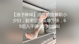 【浪子神探】酒店嫖妓兼职小少妇，趁老公没在赚外快，69后入干得少妇哇哇叫