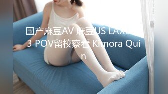 国产麻豆AV 麻豆US LAX0053 POV留校察看 Kimora Quin