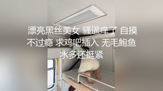  漂亮黑丝美女 骚逼痒了 自摸不过瘾 求鸡吧插入 无毛鲍鱼水多还挺紧