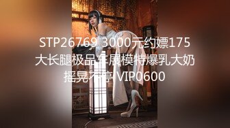 STP26769 3000元约嫖175大长腿极品车展模特爆乳大奶摇晃不停 VIP0600