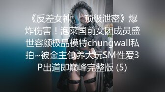 《反差女神☀️顶级泄密》爆炸伤害！泡菜国前女团成员盛世容颜极品模特chungwall私拍~被金主包养大玩SM性爱3P出道即巅峰完整版 (5)