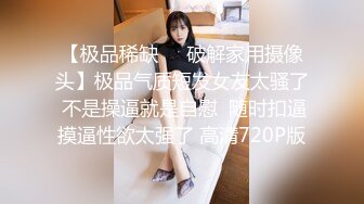 【极品稀缺❤️破解家用摄像头】极品气质短发女友太骚了 不是操逼就是自慰  随时扣逼摸逼性欲太强了 高清720P版