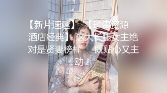 【新片速遞】  【珍贵资源❤️酒店经典】 这大长腿女主绝对是贤妻榜样❤️既贴心又主动！