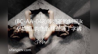 (BC-AA-048)等奶茶的制服jk小姐姐..肉色丝袜配骚丁字裤