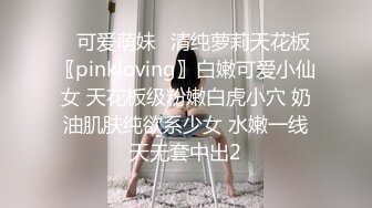 小美女胸前鼓胀饱满丰满性感这美景叫人热血沸腾冲动鸡巴被舔吸搞的好爽