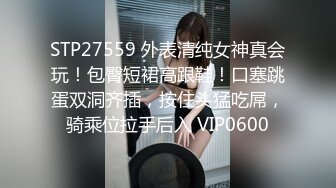 STP27559 外表清纯女神真会玩！包臀短裙高跟鞋！口塞跳蛋双洞齐插，按住头猛吃屌，骑乘位拉手后入 VIP0600