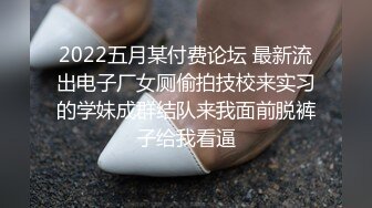 2022五月某付费论坛 最新流出电子厂女厕偷拍技校来实习的学妹成群结队来我面前脱裤子给我看逼