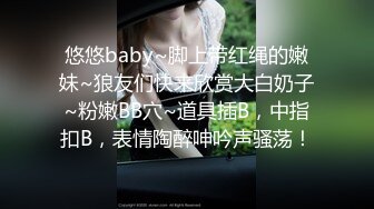 悠悠baby~脚上带红绳的嫩妹~狼友们快来欣赏大白奶子~粉嫩BB穴~道具插B，中指扣B，表情陶醉呻吟声骚荡！