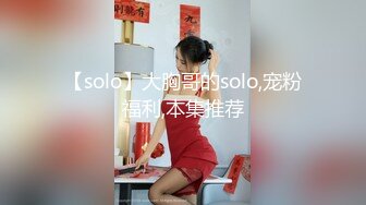 【solo】大胸哥的solo,宠粉福利,本集推荐