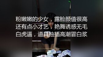 粉嫩嫩的少女，露脸颜值很高还有点小才艺，艳舞诱惑无毛白虎逼，道具抽插高潮冒白浆