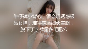 牛仔裤小背心，很会玩诱惑极品女神，难得露脸细长美腿，脱下丁字裤露多毛肥穴