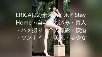 ERICA(22)素人ホイホイStayHome・自宅连れ込み・素人・ハメ撮り・个人撮影・饮酒・ワンナイト・美乳・美少女