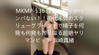 MKMP-536 腰のうねりがハンパない！！前代未聞のスクリューグラインドで精子を何発も何発も搾り取る超絶ヤリマンビッチ 浜崎真緒