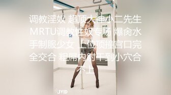 调教淫奴 超顶大神小二先生MRTU调教性奴专场 爆肏水手制服少女 上位顶撞宫口完全交合 粗屌内射干到小穴合不上