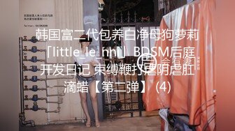 韩国富二代包养白净母狗萝莉「little_le_nni」BDSM后庭开发日记 束缚鞭打虐阴虐肛滴蜡【第二弹】 (4)