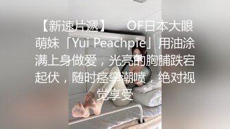 【新速片遞】  ✨OF日本大眼萌妹「Yui Peachpie」用油涂满上身做爱，光亮的胸脯跌宕起伏，随时痉挛潮喷，绝对视觉享受