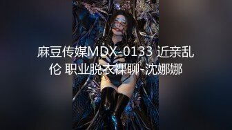 麻豆传媒MDX-0133 近亲乱伦 职业脱衣裸聊-沈娜娜