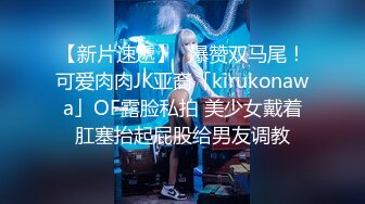 【新片速遞】✨爆赞双马尾！可爱肉肉JK亚裔「kirukonawa」OF露脸私拍 美少女戴着肛塞抬起屁股给男友调教