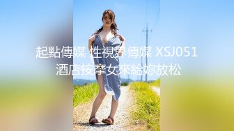 起點傳媒 性視界傳媒 XSJ051 酒店按摩女來給妳放松