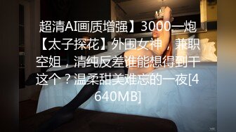 超清AI画质增强】3000一炮【太子探花】外围女神，兼职空姐，清纯反差谁能想得到干这个？温柔甜美难忘的一夜[4640MB]