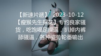 【新速片遞】  2023-10-12【瘦猴先生探花】专约良家骚货，吃饱喝足操逼，扒掉内裤舔骚逼，各种姿势轮番输出