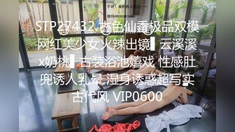 精品自拍流出，超清纯极品反差女友【希妹兒】身材哇哇棒~口交啪啪,艹到眼神迷离，表情销魂！