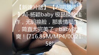 【新速片遞】 【AI明星换脸】AI-杨颖baby 极品换脸佳作，无码换脸，那表情那生态，简直太完美了，baby就是爽！[716.85M/MP4/00:21:58]