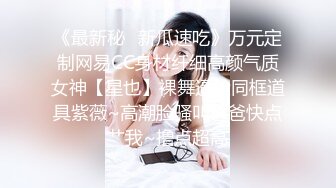 《最新秘✿新瓜速吃》万元定制网易CC身材纤细高颜气质女神【星也】裸舞逼脸同框道具紫薇~高潮脸骚叫爸爸快点艹我~撸点超高