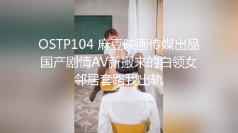 OSTP104 麻豆映画传媒出品国产剧情AV新搬来的白领女邻居套路我出轨