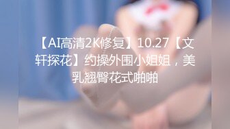 【AI高清2K修复】10.27【文轩探花】约操外围小姐姐，美乳翘臀花式啪啪