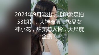 2024年9月流出，【印象足拍53期】，大神破解，极品女神小花，甜美惹人怜，大尺度全露！