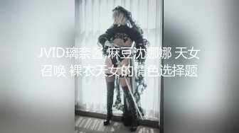 JVID璃奈酱 麻豆沈娜娜 天女召唤 裸衣天女的情色选择题