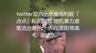 twitter双穴小恶魔福利姬「点点」私拍视频 炮机暴力虐菊流出黄色汁水 指揉阴蒂高潮喷水