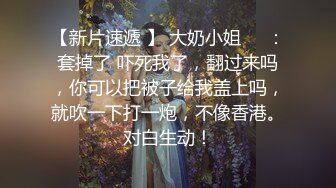 【新片速遞 】 大奶小姐❤️：套掉了 吓死我了，翻过来吗，你可以把被子给我盖上吗，就吹一下打一炮，不像香港。对白生动！