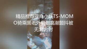   精品推荐亚裔小妖TS-MOMO骑乘黑老外爽到高潮颤抖被无套内射