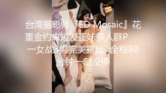 台湾摄影师『ED Mosaic』花重金约来短发正妹多人群P❤️一女战3男完美露脸⭐全程80分钟一刻没停