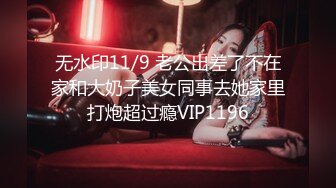 无水印11/9 老公出差了不在家和大奶子美女同事去她家里打炮超过瘾VIP1196