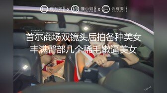 首尔商场双镜头后拍各种美女丰满臀部几个稀毛嫩逼美女