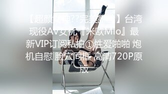 【超颜女神??完美露脸】台湾现役AV女优『米欧Mio』最新VIP订阅私拍①性爱啪啪 炮机自慰 脸穴同框 高清720P原版