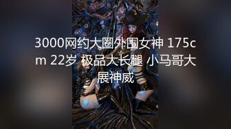 3000网约大圈外围女神 175cm 22岁 极品大长腿 小马哥大展神威