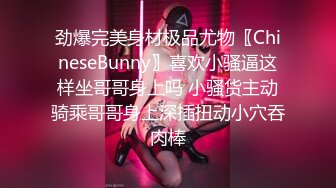 劲爆完美身材极品尤物〖ChineseBunny〗喜欢小骚逼这样坐哥哥身上吗 小骚货主动骑乘哥哥身上深插扭动小穴吞肉棒