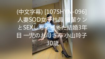 (中文字幕) [107SHYN-096] 人妻SOD女子社員 後輩クンとSEXしちゃってた結婚3年目 一児のお母さん 小山玲子 30歳