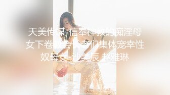 天美传媒-信奉神教的痴淫母女下卷教会长老们集体宠幸性奴母女-沙美辰 赵雅琳