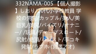 332NAMA-005 【個人撮影】しおり/20代小学校教員 学校の先生/カップル/美人/美巨乳/美尻/パイズリ/オナニー/ /玩具/ディープスロート/尻射/絶頂/パンスト/手コキ発射/ラブホ (宮澤アオ)