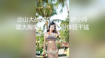 出山大战00后小萝莉 娇小玲珑大胸美腿打桩机附体狂干猛操嫩穴