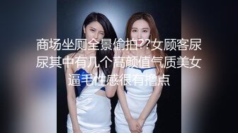 商场坐厕全景偷拍??女顾客尿尿其中有几个高颜值气质美女逼毛性感很有撸点